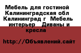 Мебель для гостиной - Калининградская обл., Калининград г. Мебель, интерьер » Диваны и кресла   